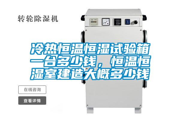 冷熱恒溫恒濕試驗箱一臺多少錢，恒溫恒濕室建造大概多少錢