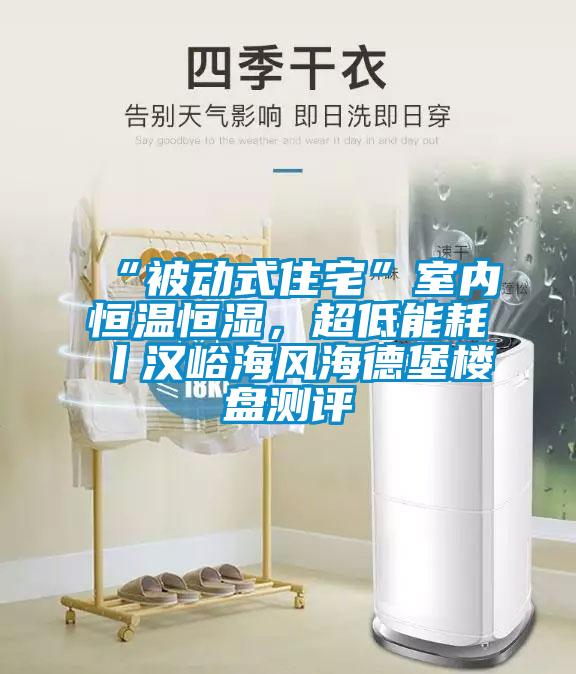 “被動式住宅”室內(nèi)恒溫恒濕，超低能耗丨漢峪海風(fēng)海德堡樓盤測評