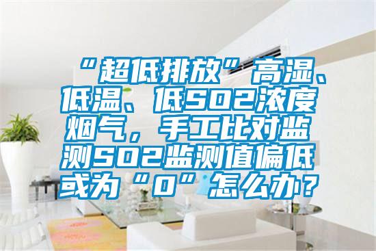 “超低排放”高濕、低溫、低SO2濃度煙氣，手工比對監(jiān)測SO2監(jiān)測值偏低或為“0”怎么辦？