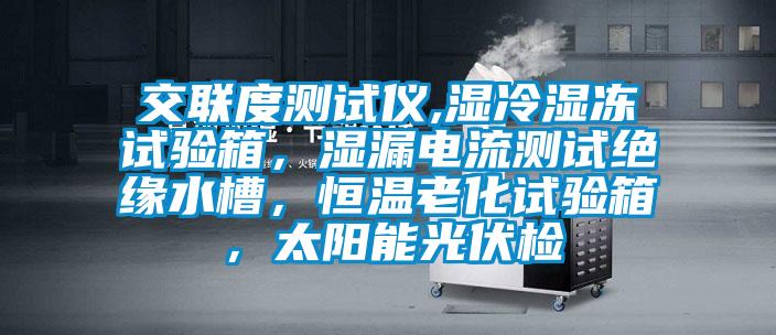 交聯(lián)度測試儀,濕冷濕凍試驗箱，濕漏電流測試絕緣水槽，恒溫老化試驗箱，太陽能光伏檢