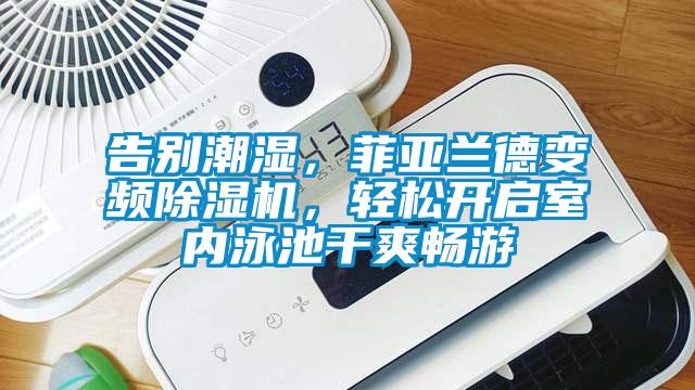 告別潮濕，菲亞蘭德變頻除濕機(jī)，輕松開啟室內(nèi)泳池干爽暢游