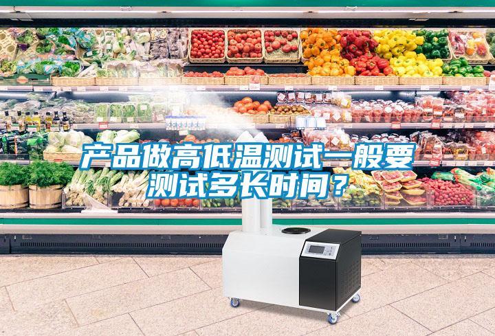 產(chǎn)品做高低溫測(cè)試一般要測(cè)試多長(zhǎng)時(shí)間？
