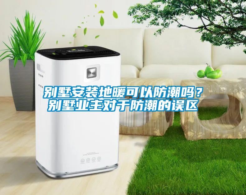 別墅安裝地暖可以防潮嗎？別墅業(yè)主對(duì)于防潮的誤區(qū)