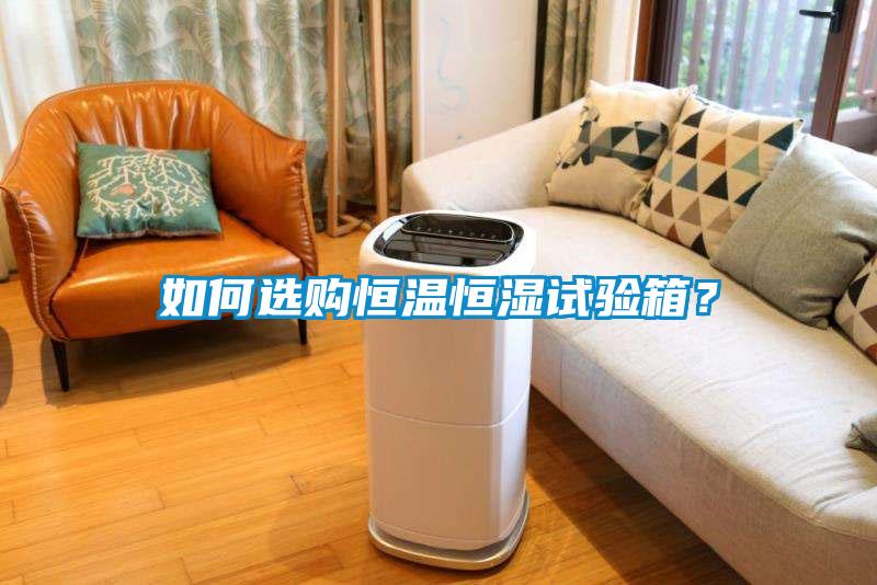 如何選購恒溫恒濕試驗箱？