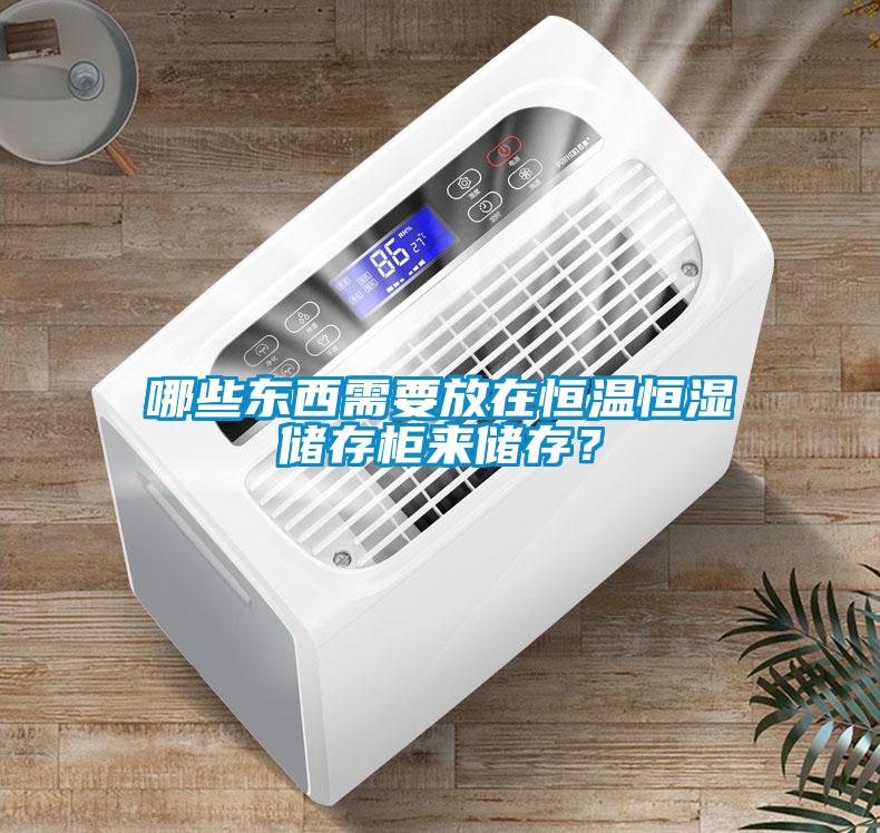 哪些東西需要放在恒溫恒濕儲存柜來儲存？
