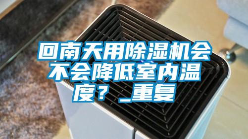 回南天用除濕機(jī)會(huì)不會(huì)降低室內(nèi)溫度？_重復(fù)