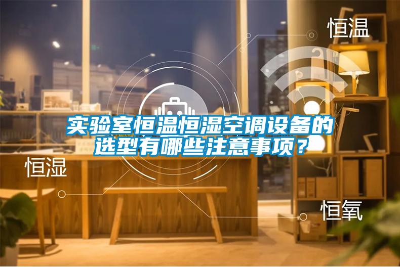 實驗室恒溫恒濕空調(diào)設(shè)備的選型有哪些注意事項？