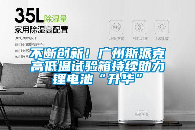 不斷創(chuàng)新！廣州斯派克高低溫試驗(yàn)箱持續(xù)助力鋰電池“升華”