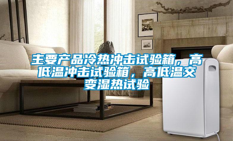 主要產(chǎn)品冷熱沖擊試驗箱，高低溫沖擊試驗箱，高低溫交變濕熱試驗