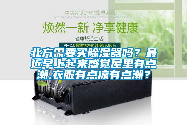 北方需要買(mǎi)除濕器嗎？最近早上起來(lái)感覺(jué)屋里有點(diǎn)潮,衣服有點(diǎn)涼有點(diǎn)潮？