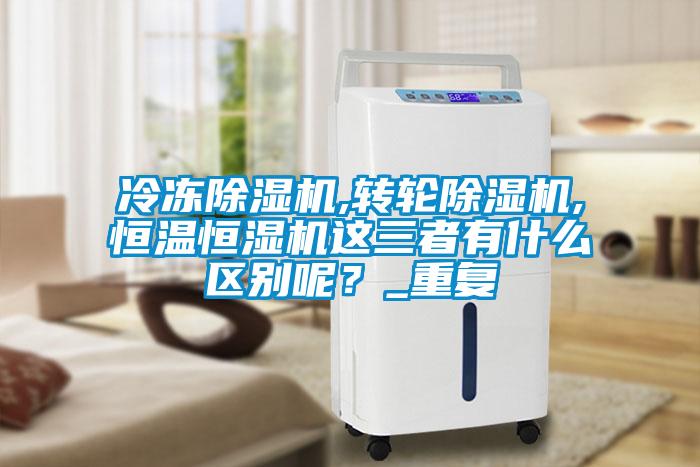 冷凍除濕機(jī),轉(zhuǎn)輪除濕機(jī),恒溫恒濕機(jī)這三者有什么區(qū)別呢？_重復(fù)