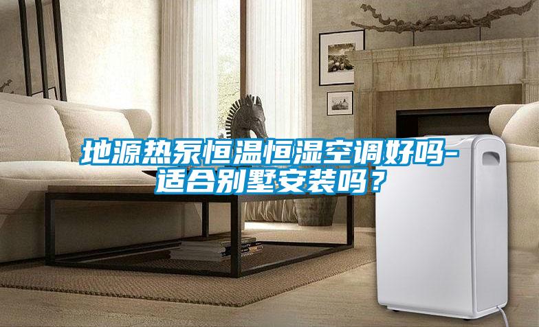 地源熱泵恒溫恒濕空調(diào)好嗎-適合別墅安裝嗎？
