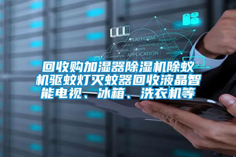 回收購(gòu)加濕器除濕機(jī)除蟻機(jī)驅(qū)蚊燈滅蚊器回收液晶智能電視、冰箱、洗衣機(jī)等