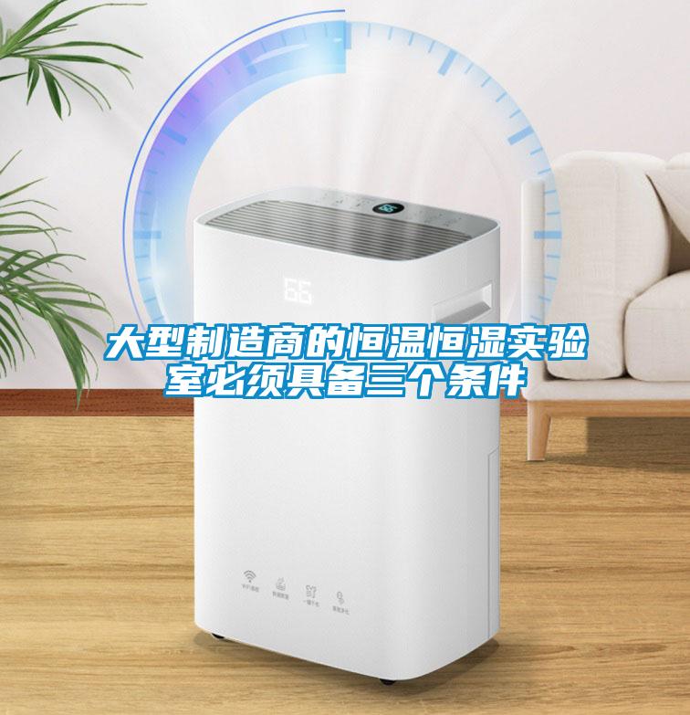 大型制造商的恒溫恒濕實(shí)驗(yàn)室必須具備三個條件