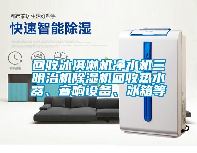 回收冰淇淋機(jī)凈水機(jī)三明治機(jī)除濕機(jī)回收熱水器、音響設(shè)備、冰箱等