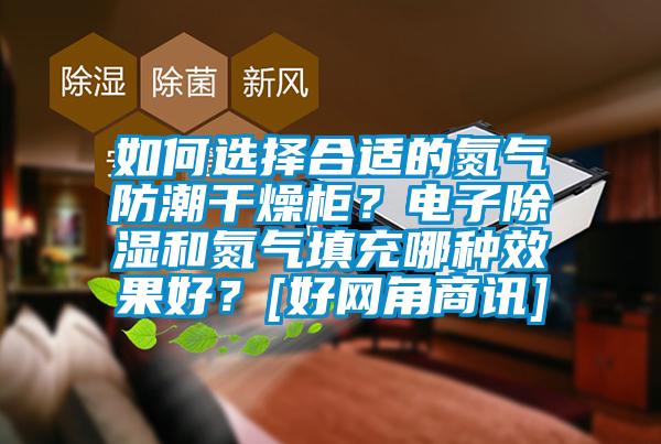 如何選擇合適的氮氣防潮干燥柜？電子除濕和氮氣填充哪種效果好？[好網(wǎng)角商訊]