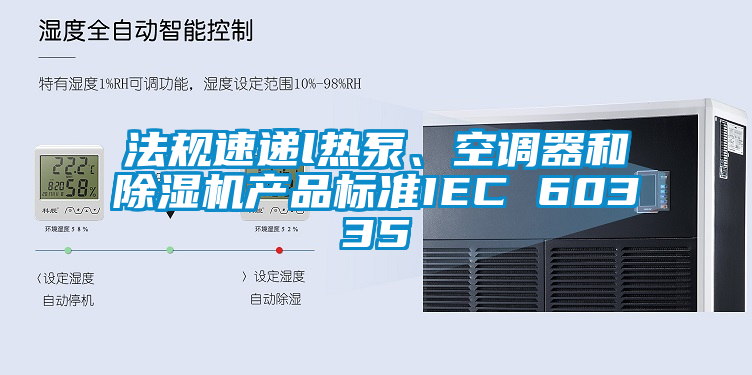 法規(guī)速遞l熱泵、空調(diào)器和除濕機產(chǎn)品標準IEC 60335