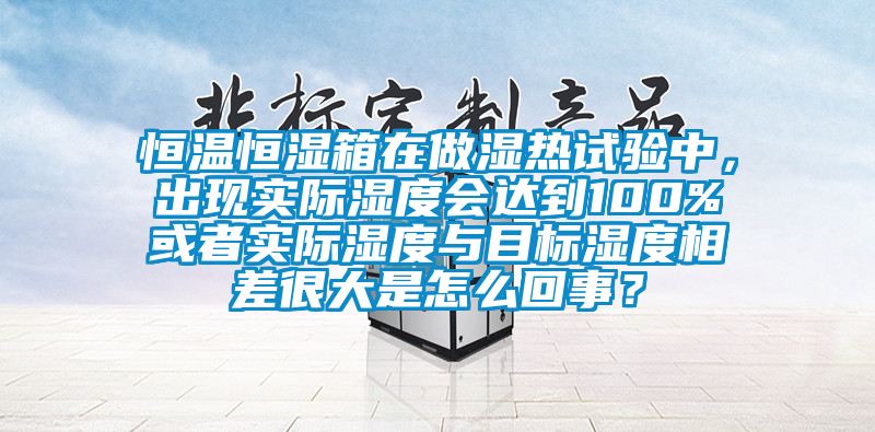 恒溫恒濕箱在做濕熱試驗(yàn)中，出現(xiàn)實(shí)際濕度會達(dá)到100%或者實(shí)際濕度與目標(biāo)濕度相差很大是怎么回事？