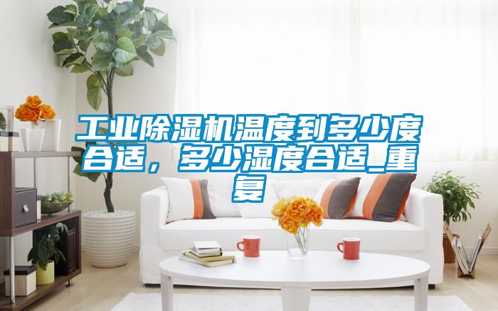 工業(yè)除濕機(jī)溫度到多少度合適，多少濕度合適_重復(fù)