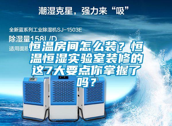 恒溫房間怎么裝？恒溫恒濕實(shí)驗(yàn)室裝修的這7大要點(diǎn)你掌握了嗎？
