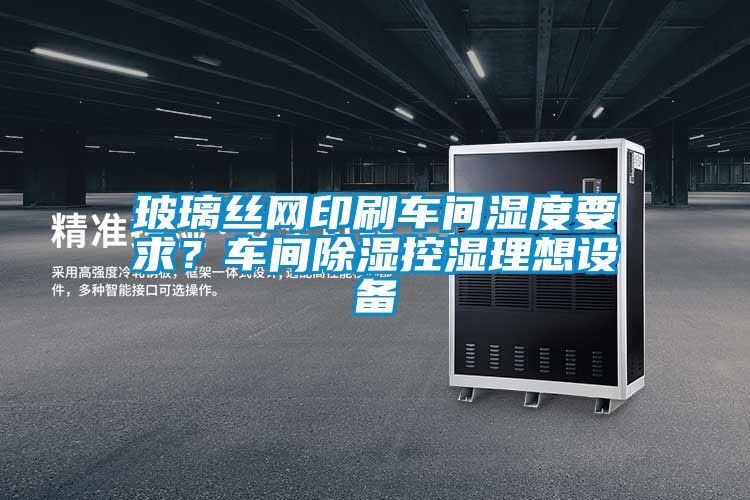 玻璃絲網(wǎng)印刷車間濕度要求？車間除濕控濕理想設(shè)備
