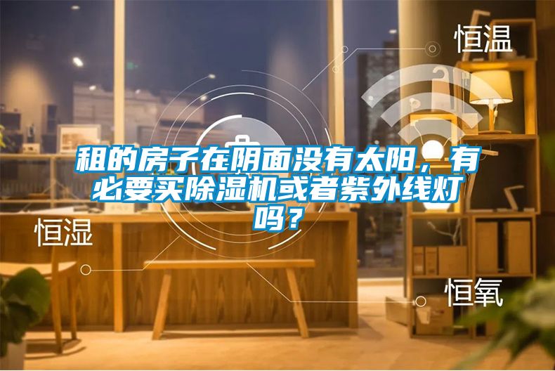 租的房子在陰面沒(méi)有太陽(yáng)，有必要買除濕機(jī)或者紫外線燈嗎？