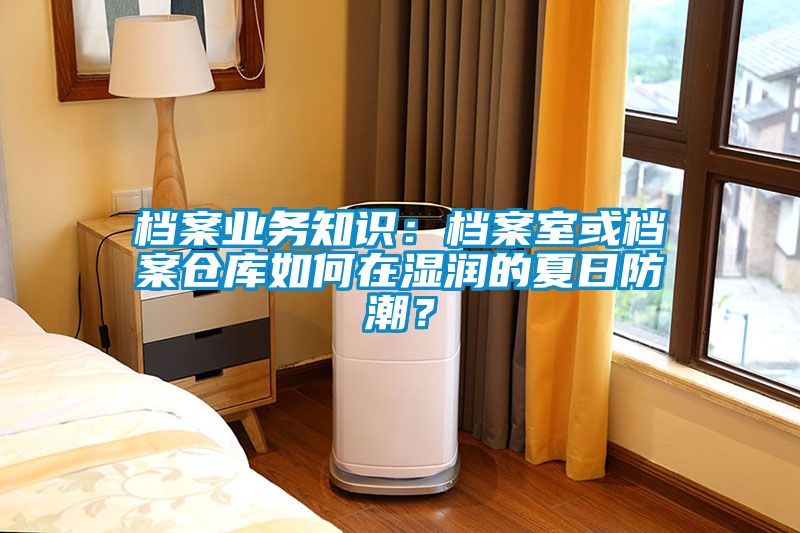檔案業(yè)務(wù)知識：檔案室或檔案倉庫如何在濕潤的夏日防潮？