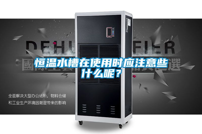 恒溫水槽在使用時應(yīng)注意些什么呢？