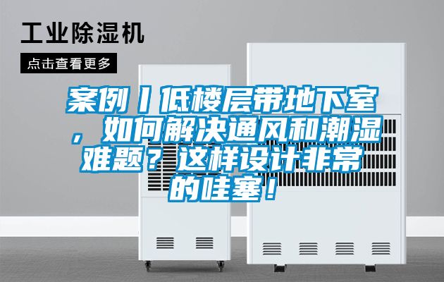 案例丨低樓層帶地下室，如何解決通風(fēng)和潮濕難題？這樣設(shè)計(jì)非常的哇塞！
