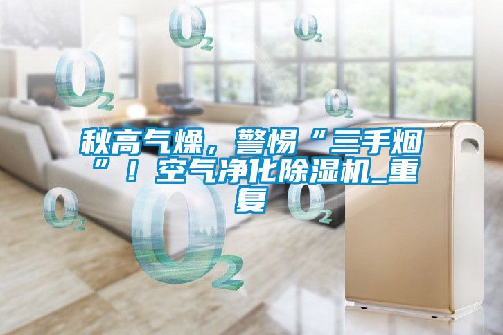秋高氣燥，警惕“三手煙”！空氣凈化除濕機(jī)_重復(fù)