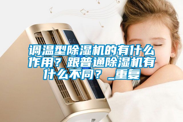 調溫型除濕機的有什么作用？跟普通除濕機有什么不同？_重復