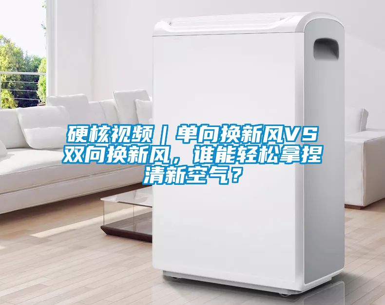 硬核視頻｜單向換新風(fēng)VS雙向換新風(fēng)，誰(shuí)能輕松拿捏清新空氣？