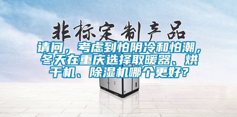 請問，考慮到怕陰冷和怕潮，冬天在重慶選擇取暖器、烘干機(jī)、除濕機(jī)哪個更好？