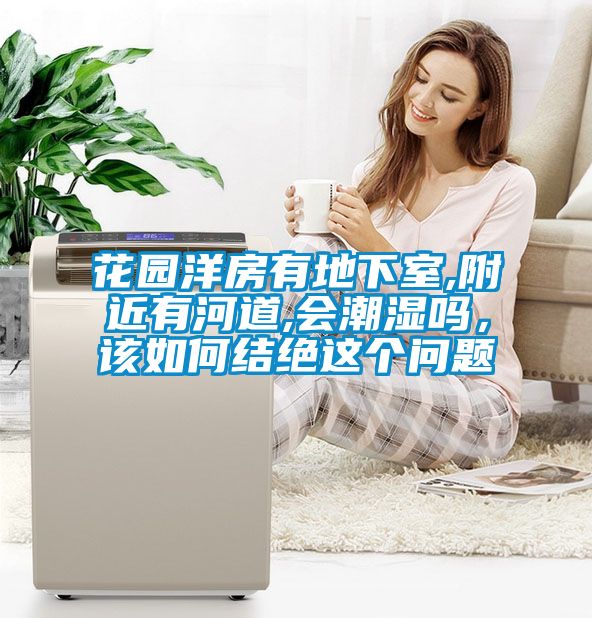花園洋房有地下室,附近有河道,會潮濕嗎，該如何結(jié)絕這個問題