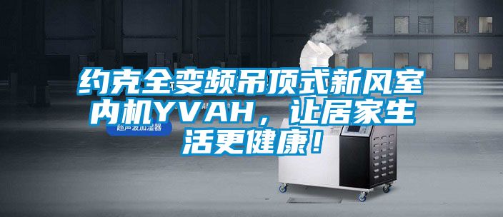 約克全變頻吊頂式新風(fēng)室內(nèi)機(jī)YVAH，讓居家生活更健康！