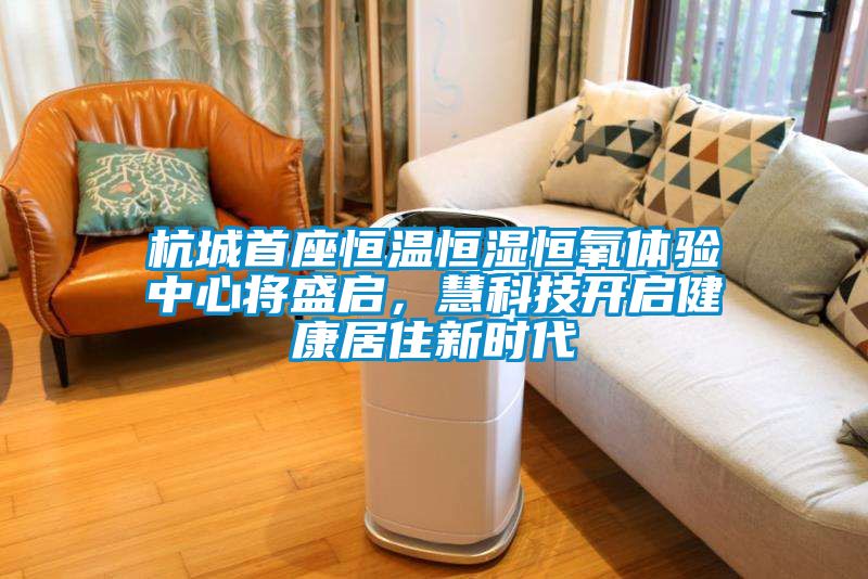 杭城首座恒溫恒濕恒氧體驗中心將盛啟，慧科技開啟健康居住新時代