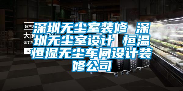深圳無(wú)塵室裝修 深圳無(wú)塵室設(shè)計(jì) 恒溫恒濕無(wú)塵車(chē)間設(shè)計(jì)裝修公司